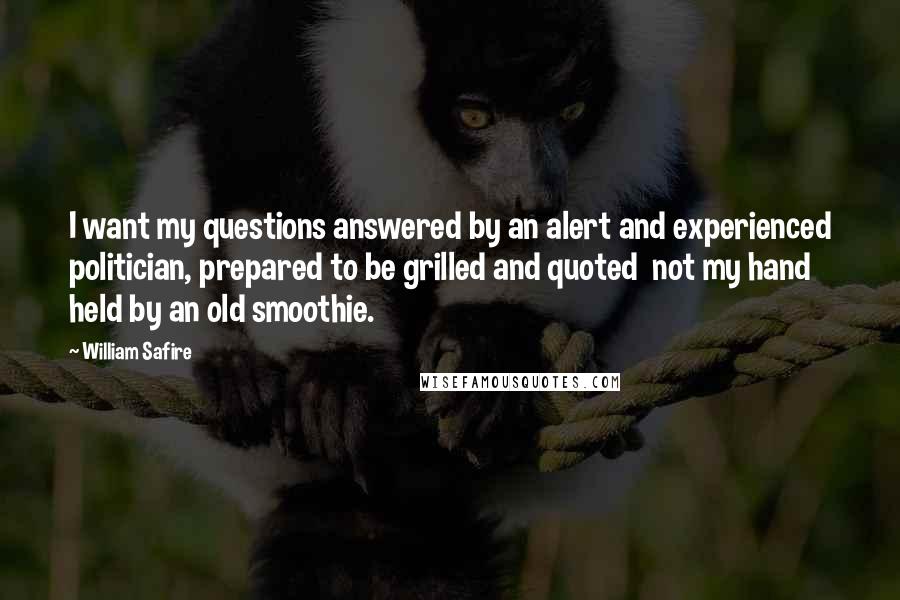 William Safire Quotes: I want my questions answered by an alert and experienced politician, prepared to be grilled and quoted  not my hand held by an old smoothie.