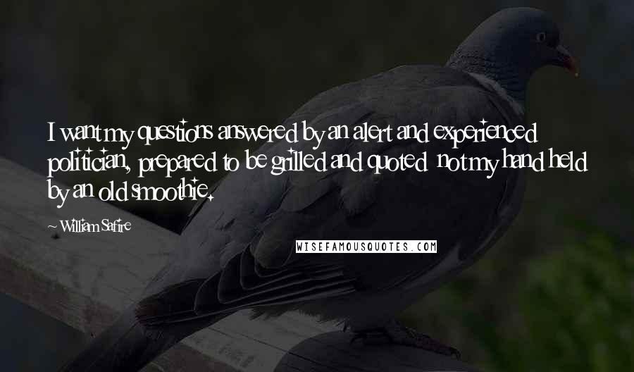 William Safire Quotes: I want my questions answered by an alert and experienced politician, prepared to be grilled and quoted  not my hand held by an old smoothie.