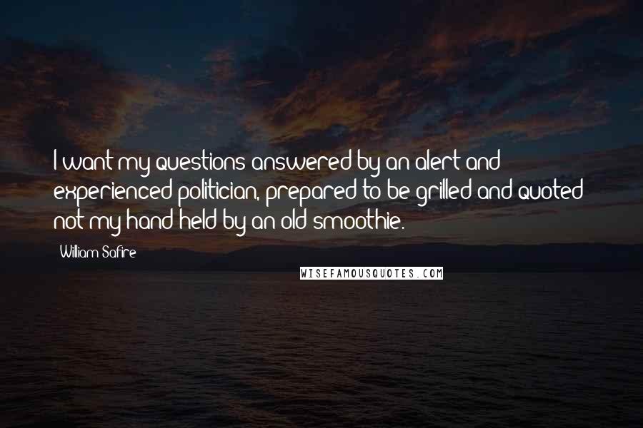 William Safire Quotes: I want my questions answered by an alert and experienced politician, prepared to be grilled and quoted  not my hand held by an old smoothie.