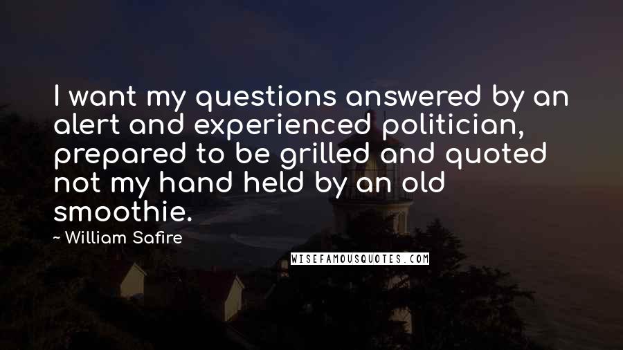 William Safire Quotes: I want my questions answered by an alert and experienced politician, prepared to be grilled and quoted  not my hand held by an old smoothie.