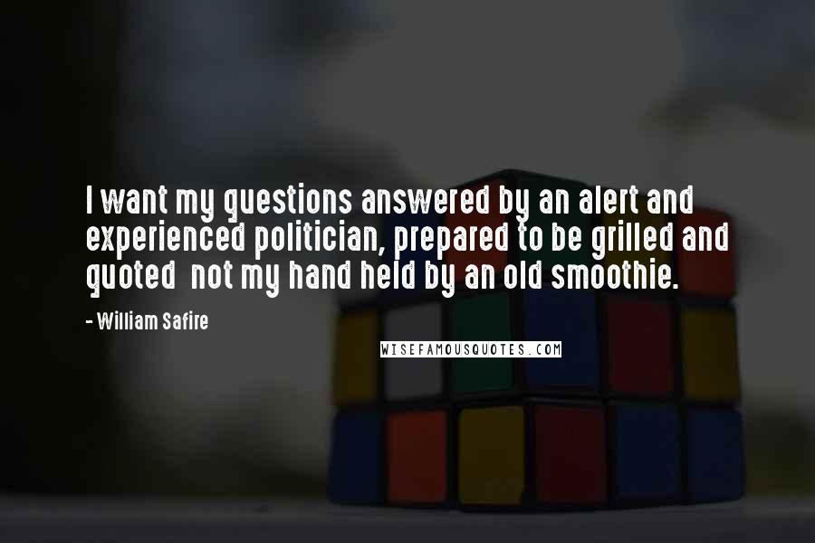 William Safire Quotes: I want my questions answered by an alert and experienced politician, prepared to be grilled and quoted  not my hand held by an old smoothie.