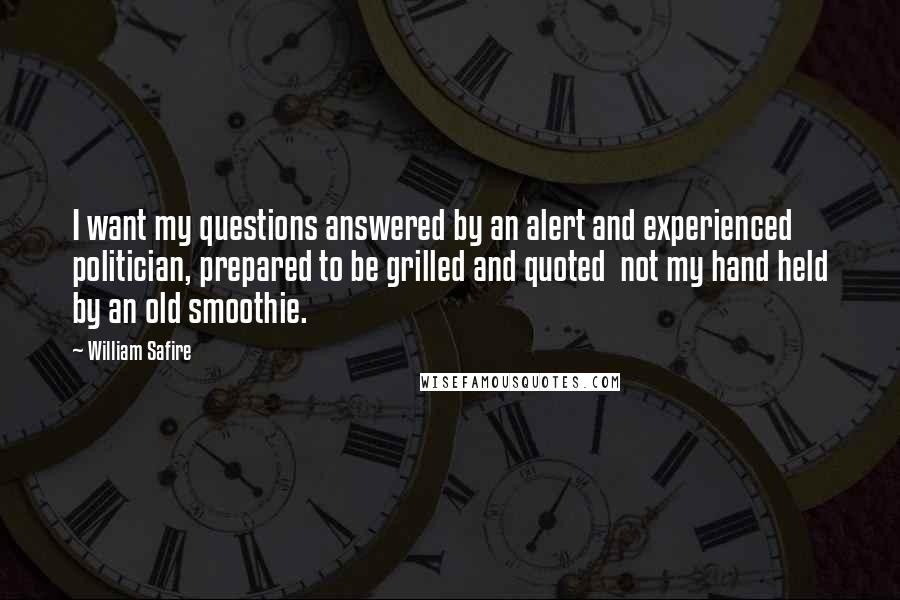 William Safire Quotes: I want my questions answered by an alert and experienced politician, prepared to be grilled and quoted  not my hand held by an old smoothie.