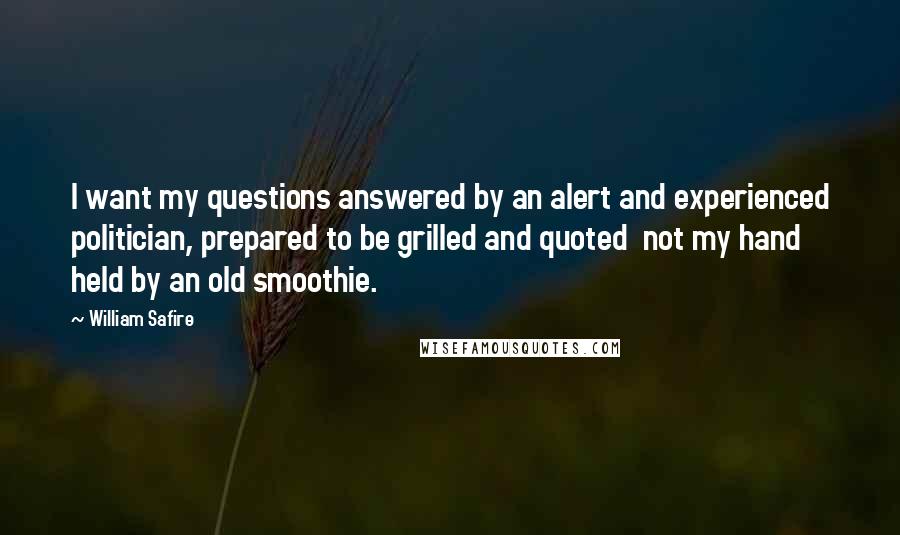 William Safire Quotes: I want my questions answered by an alert and experienced politician, prepared to be grilled and quoted  not my hand held by an old smoothie.