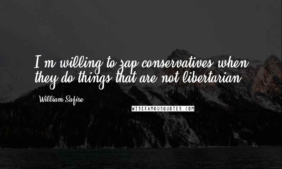 William Safire Quotes: I'm willing to zap conservatives when they do things that are not libertarian.