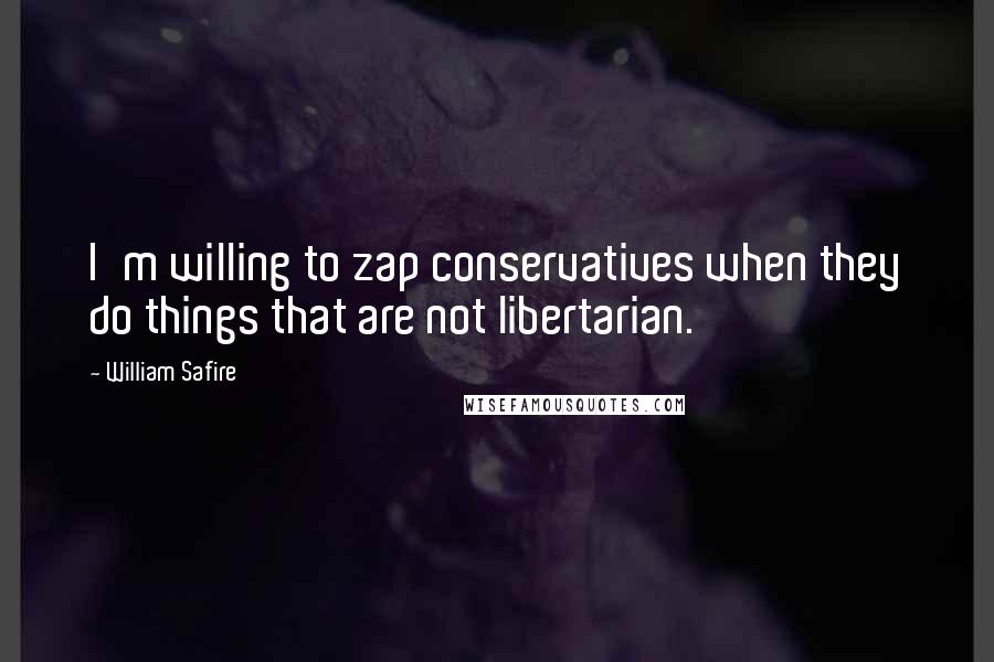 William Safire Quotes: I'm willing to zap conservatives when they do things that are not libertarian.