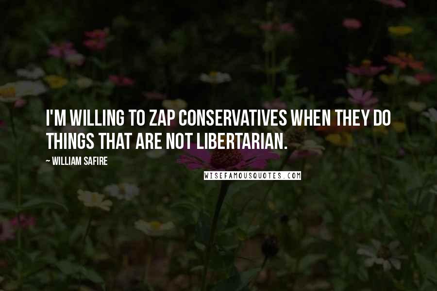 William Safire Quotes: I'm willing to zap conservatives when they do things that are not libertarian.