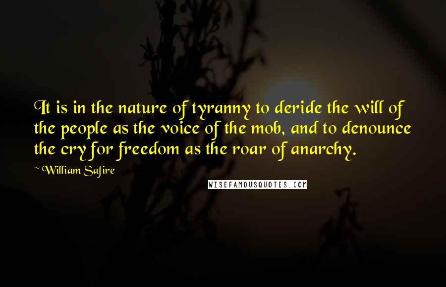 William Safire Quotes: It is in the nature of tyranny to deride the will of the people as the voice of the mob, and to denounce the cry for freedom as the roar of anarchy.