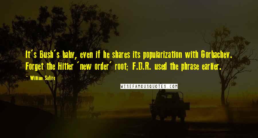 William Safire Quotes: It's Bush's baby, even if he shares its popularization with Gorbachev. Forget the Hitler 'new order' root; F.D.R. used the phrase earlier.