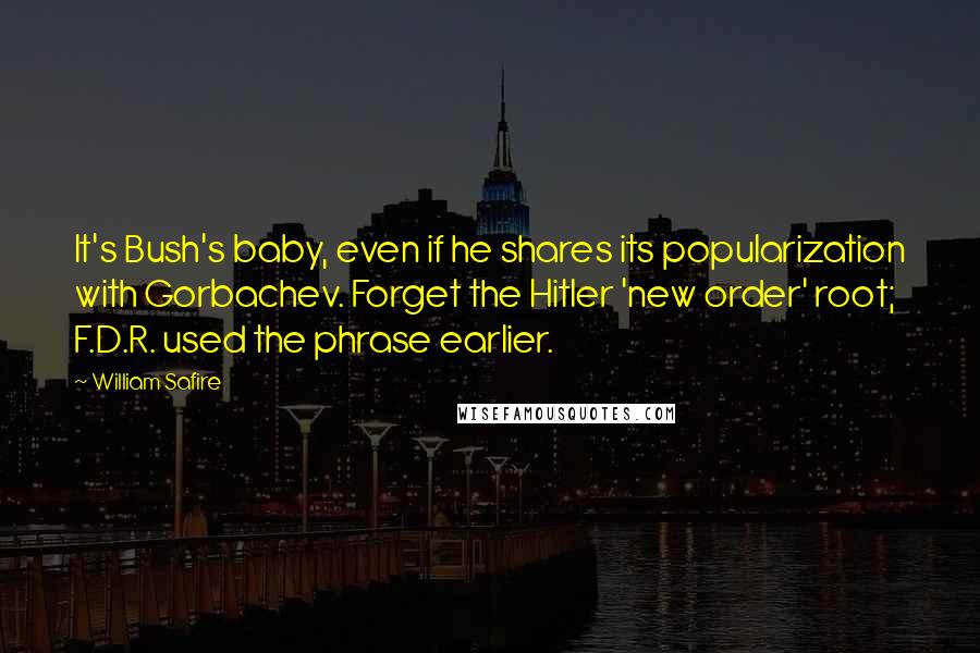 William Safire Quotes: It's Bush's baby, even if he shares its popularization with Gorbachev. Forget the Hitler 'new order' root; F.D.R. used the phrase earlier.