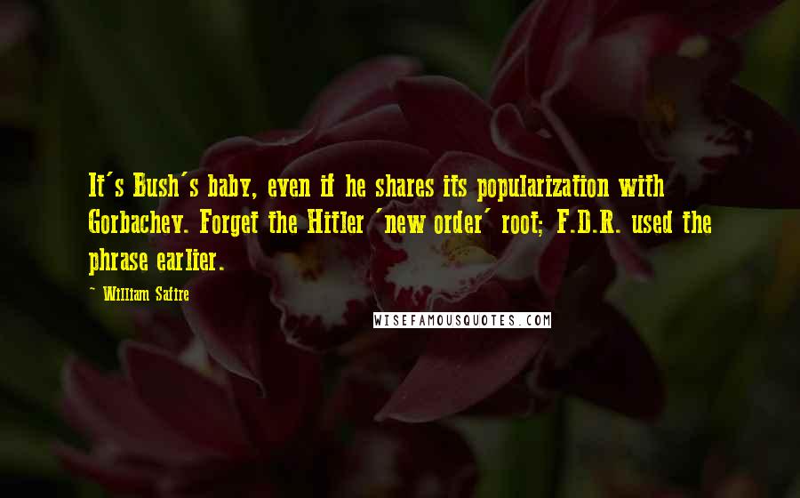 William Safire Quotes: It's Bush's baby, even if he shares its popularization with Gorbachev. Forget the Hitler 'new order' root; F.D.R. used the phrase earlier.