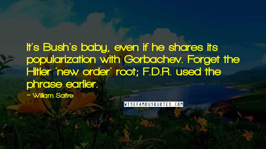 William Safire Quotes: It's Bush's baby, even if he shares its popularization with Gorbachev. Forget the Hitler 'new order' root; F.D.R. used the phrase earlier.