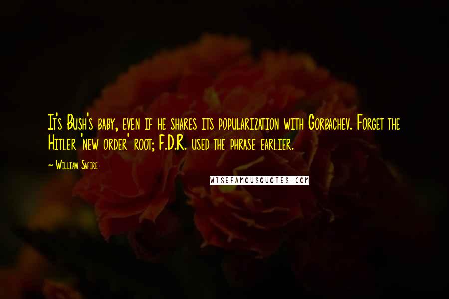 William Safire Quotes: It's Bush's baby, even if he shares its popularization with Gorbachev. Forget the Hitler 'new order' root; F.D.R. used the phrase earlier.