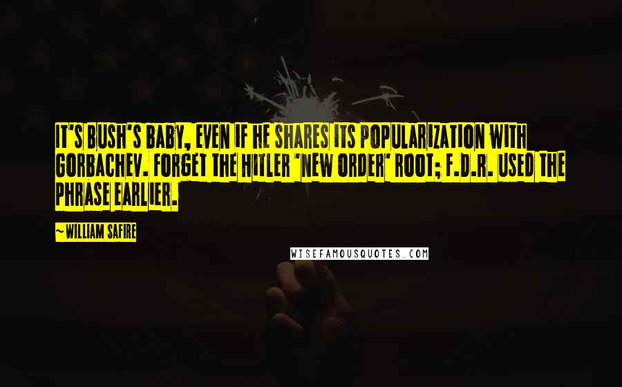 William Safire Quotes: It's Bush's baby, even if he shares its popularization with Gorbachev. Forget the Hitler 'new order' root; F.D.R. used the phrase earlier.