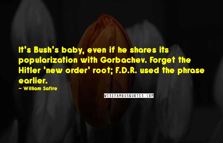 William Safire Quotes: It's Bush's baby, even if he shares its popularization with Gorbachev. Forget the Hitler 'new order' root; F.D.R. used the phrase earlier.