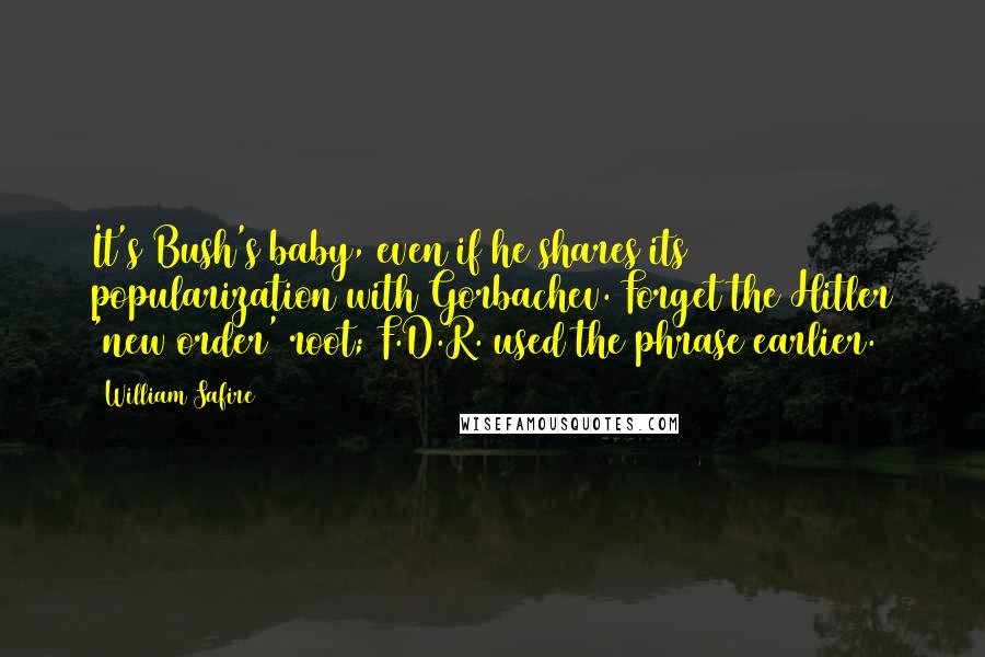 William Safire Quotes: It's Bush's baby, even if he shares its popularization with Gorbachev. Forget the Hitler 'new order' root; F.D.R. used the phrase earlier.