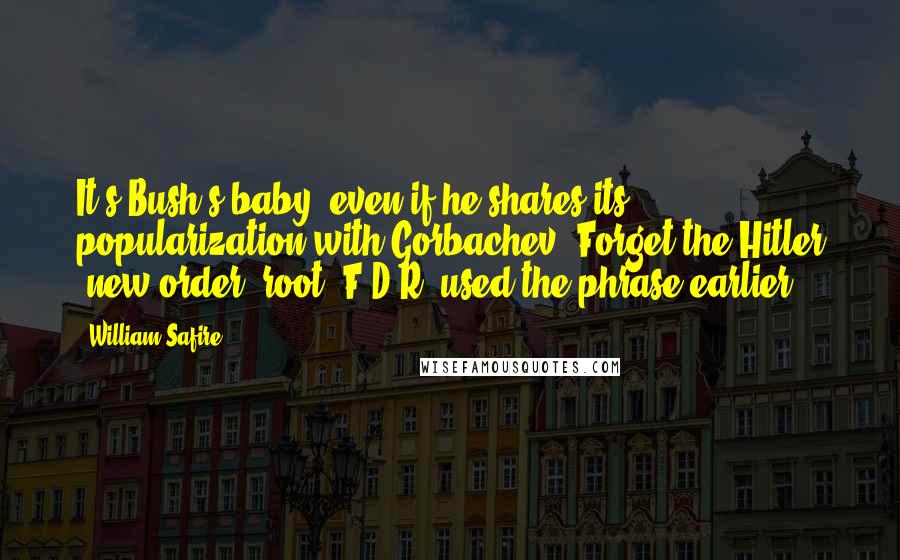 William Safire Quotes: It's Bush's baby, even if he shares its popularization with Gorbachev. Forget the Hitler 'new order' root; F.D.R. used the phrase earlier.