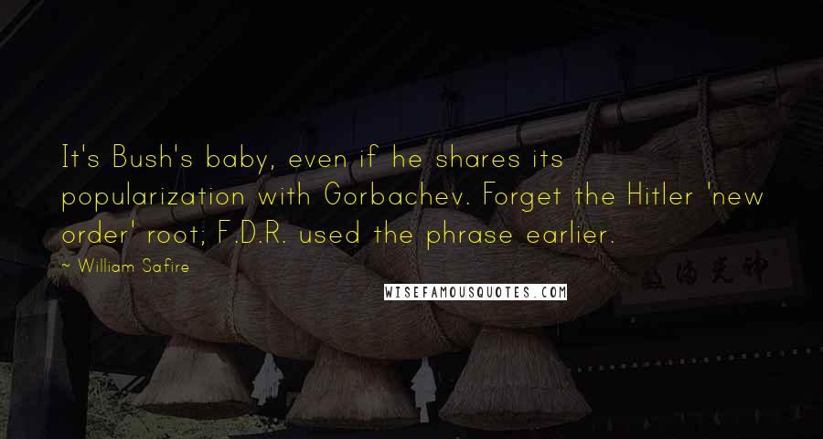 William Safire Quotes: It's Bush's baby, even if he shares its popularization with Gorbachev. Forget the Hitler 'new order' root; F.D.R. used the phrase earlier.