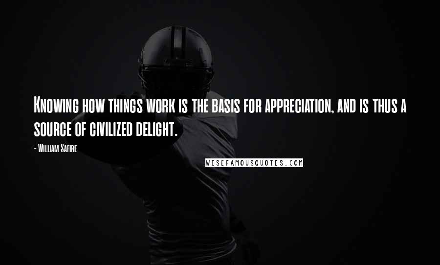 William Safire Quotes: Knowing how things work is the basis for appreciation, and is thus a source of civilized delight.