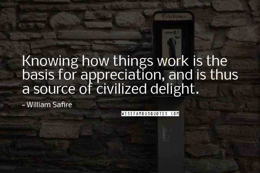 William Safire Quotes: Knowing how things work is the basis for appreciation, and is thus a source of civilized delight.