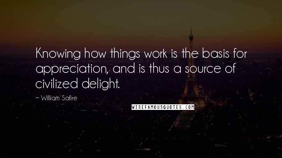 William Safire Quotes: Knowing how things work is the basis for appreciation, and is thus a source of civilized delight.