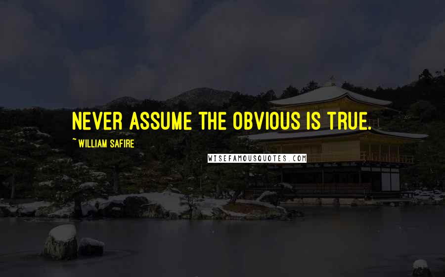 William Safire Quotes: Never assume the obvious is true.