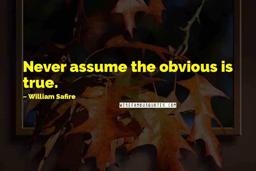 William Safire Quotes: Never assume the obvious is true.