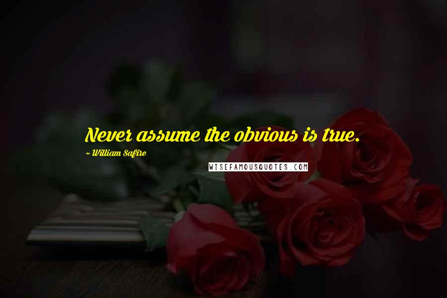 William Safire Quotes: Never assume the obvious is true.