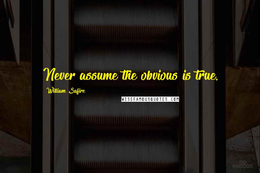 William Safire Quotes: Never assume the obvious is true.