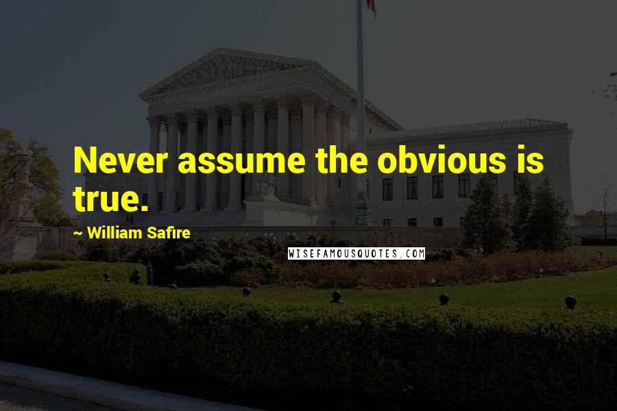 William Safire Quotes: Never assume the obvious is true.