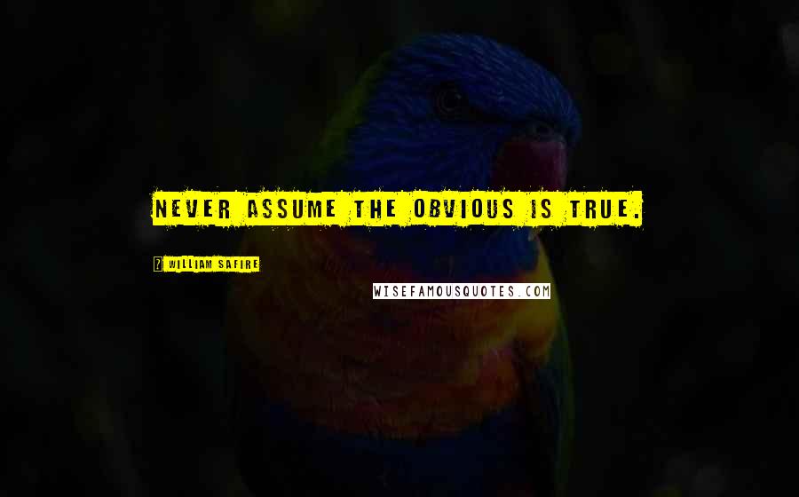 William Safire Quotes: Never assume the obvious is true.