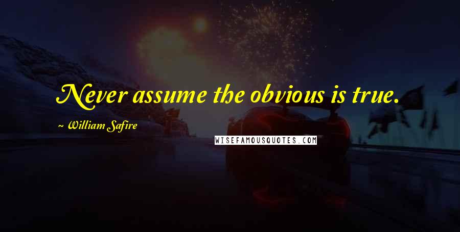 William Safire Quotes: Never assume the obvious is true.