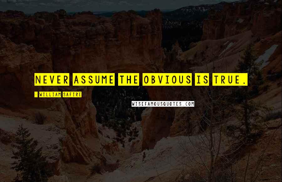 William Safire Quotes: Never assume the obvious is true.