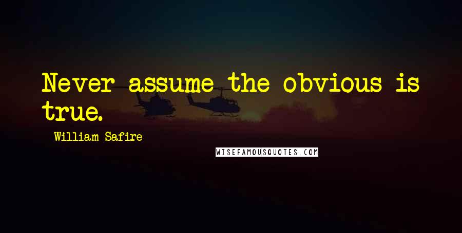 William Safire Quotes: Never assume the obvious is true.