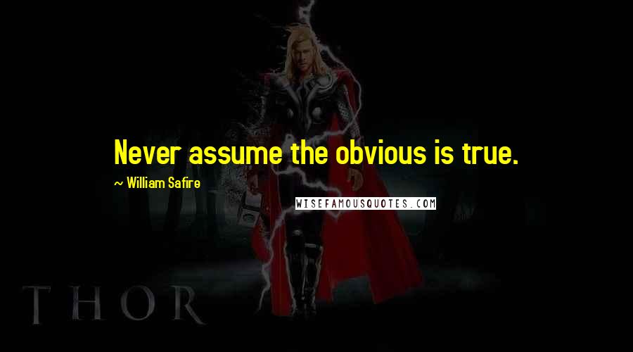 William Safire Quotes: Never assume the obvious is true.