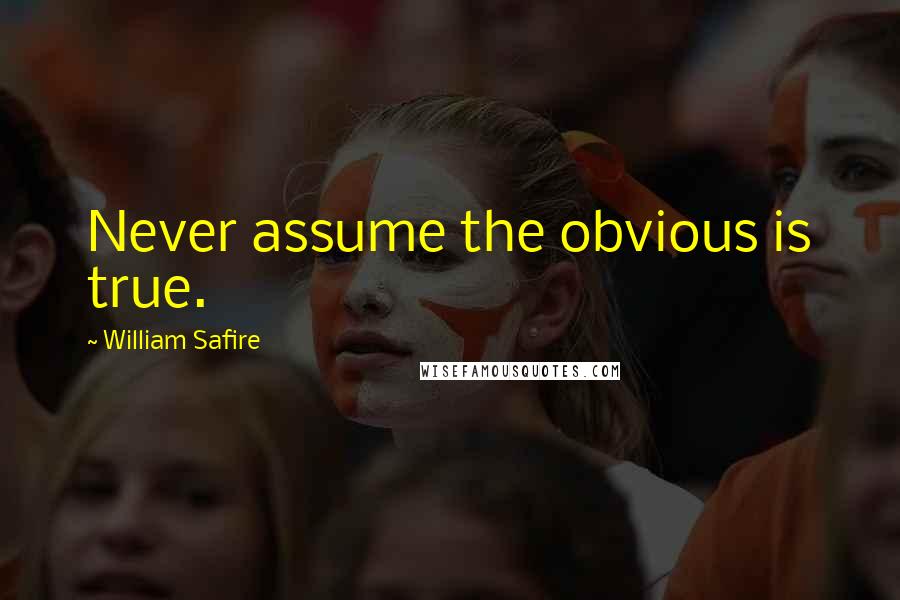 William Safire Quotes: Never assume the obvious is true.