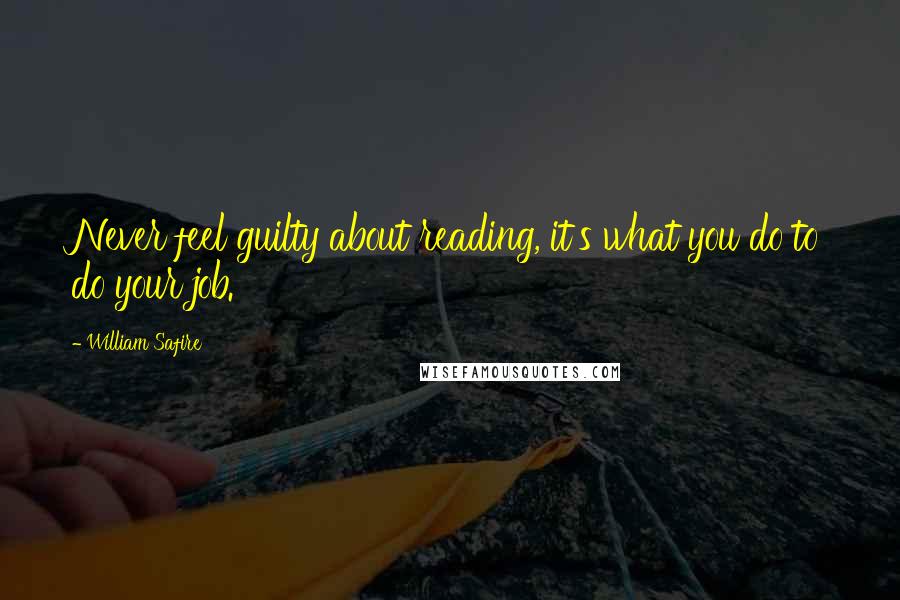 William Safire Quotes: Never feel guilty about reading, it's what you do to do your job.