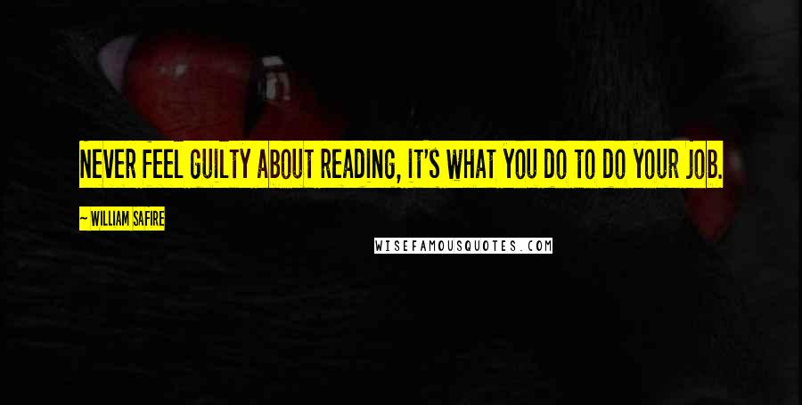 William Safire Quotes: Never feel guilty about reading, it's what you do to do your job.