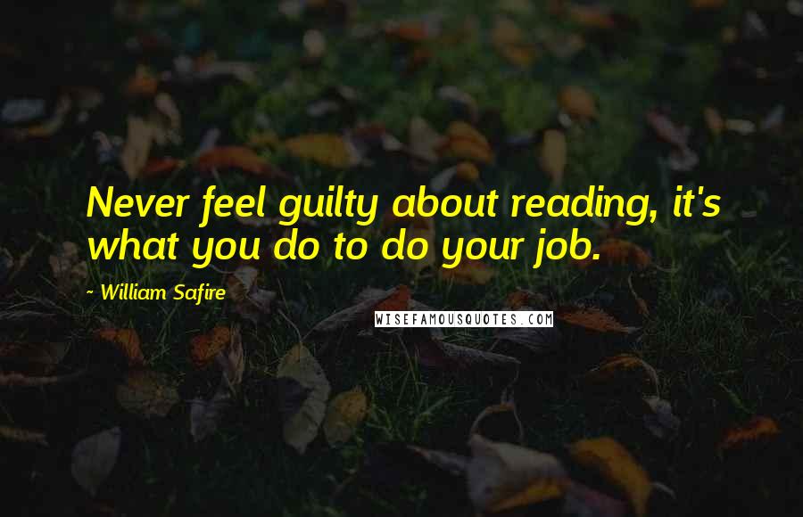 William Safire Quotes: Never feel guilty about reading, it's what you do to do your job.