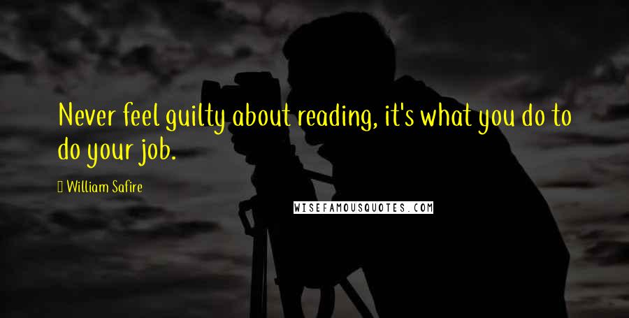 William Safire Quotes: Never feel guilty about reading, it's what you do to do your job.