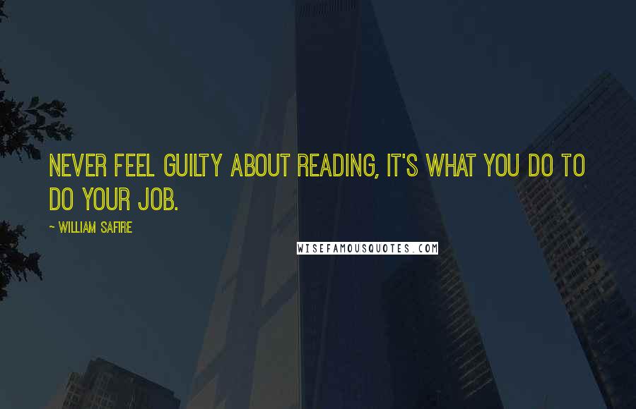 William Safire Quotes: Never feel guilty about reading, it's what you do to do your job.