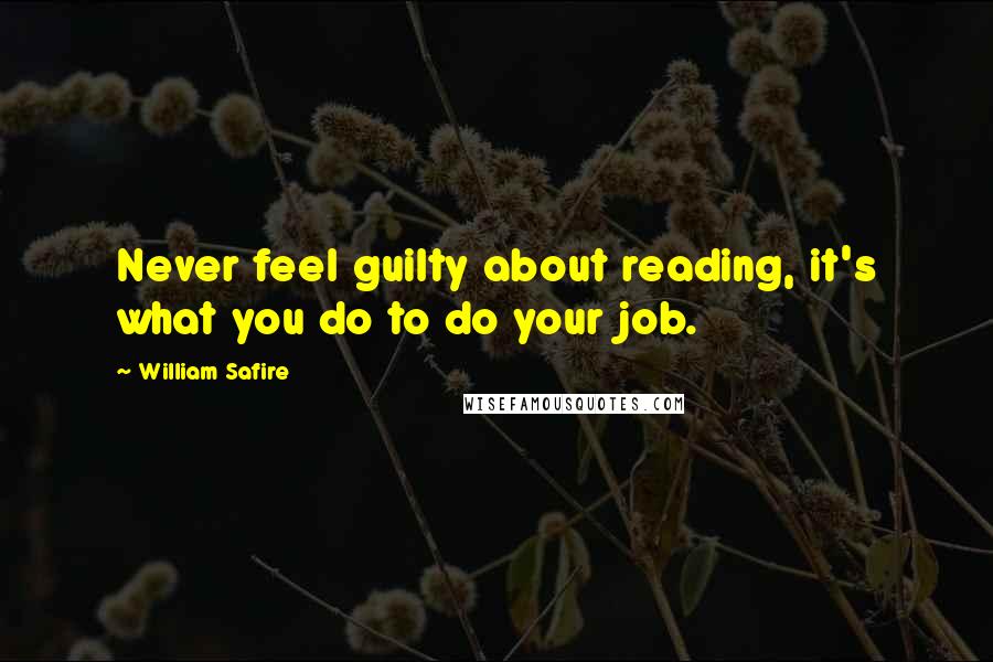 William Safire Quotes: Never feel guilty about reading, it's what you do to do your job.