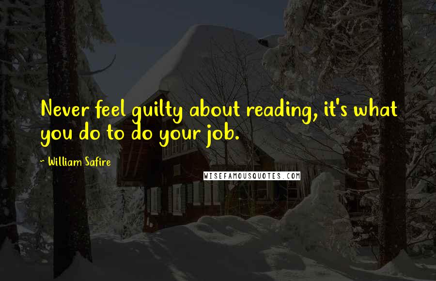 William Safire Quotes: Never feel guilty about reading, it's what you do to do your job.