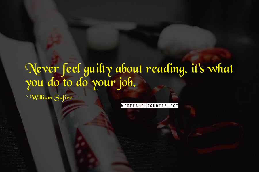 William Safire Quotes: Never feel guilty about reading, it's what you do to do your job.