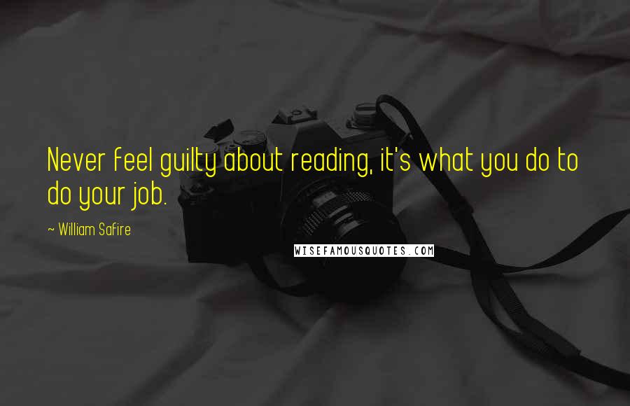 William Safire Quotes: Never feel guilty about reading, it's what you do to do your job.