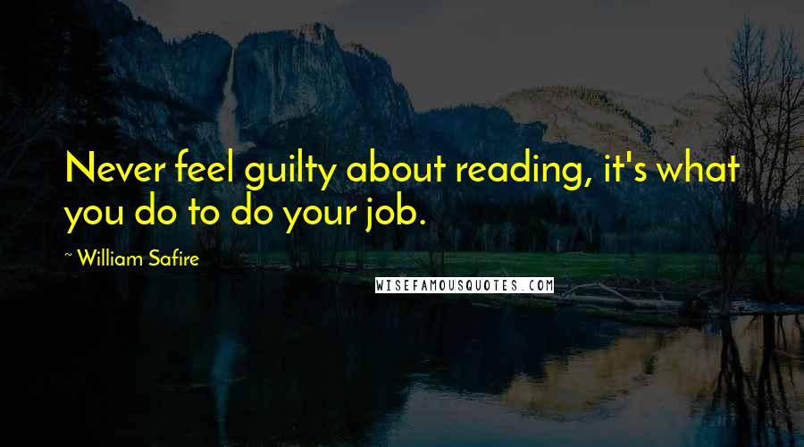 William Safire Quotes: Never feel guilty about reading, it's what you do to do your job.
