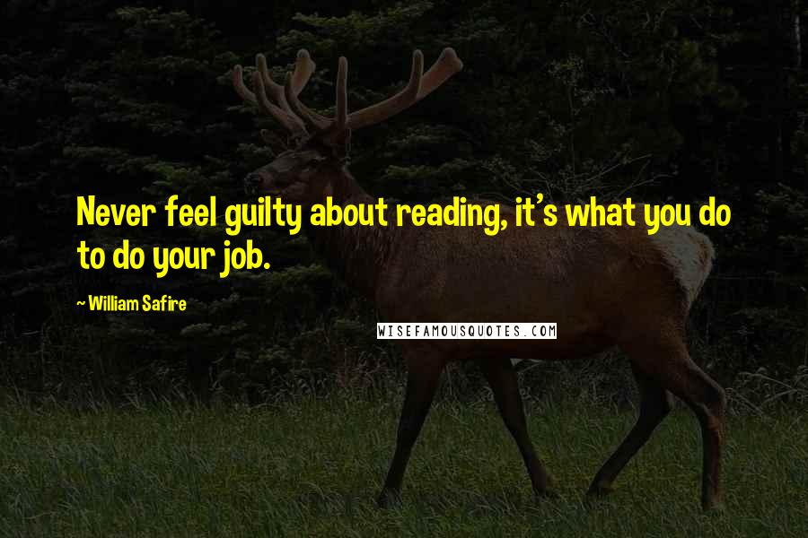 William Safire Quotes: Never feel guilty about reading, it's what you do to do your job.
