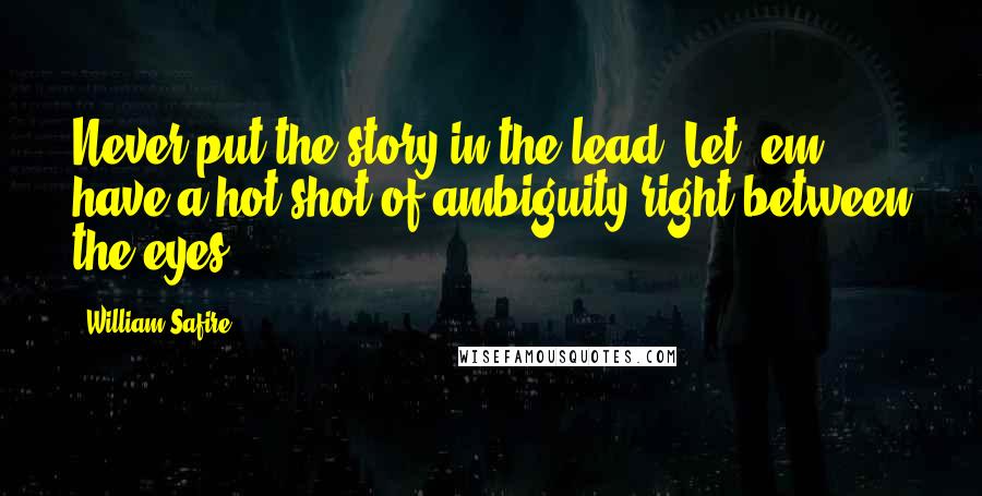 William Safire Quotes: Never put the story in the lead. Let 'em have a hot shot of ambiguity right between the eyes.
