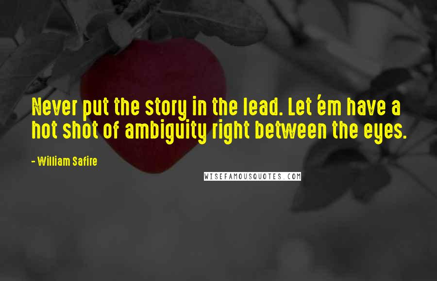 William Safire Quotes: Never put the story in the lead. Let 'em have a hot shot of ambiguity right between the eyes.