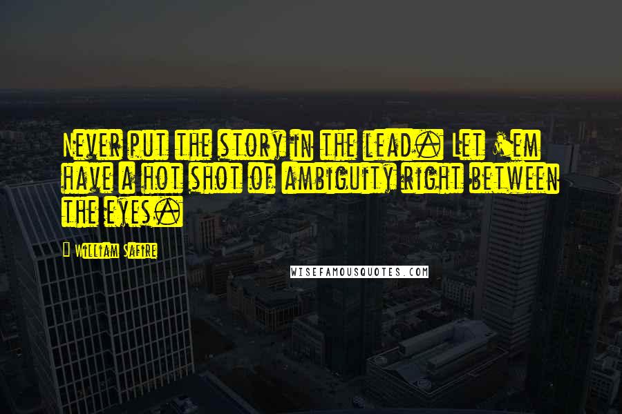 William Safire Quotes: Never put the story in the lead. Let 'em have a hot shot of ambiguity right between the eyes.