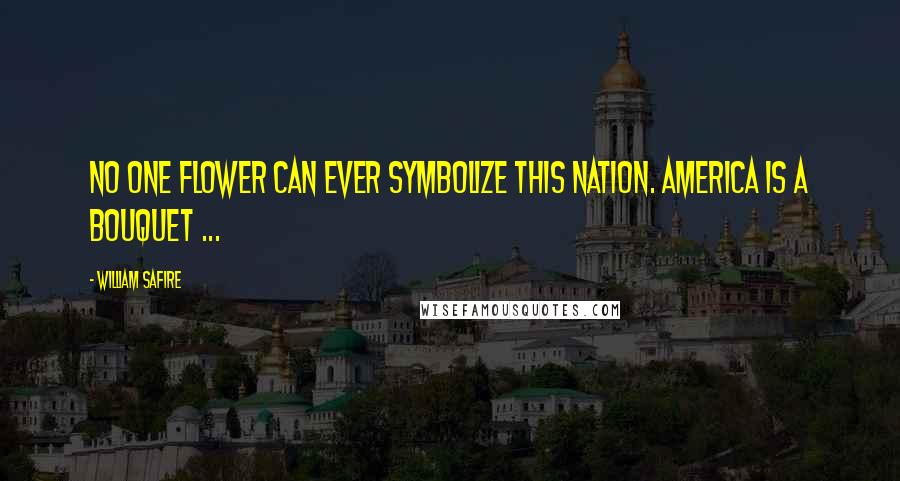 William Safire Quotes: No one flower can ever symbolize this nation. America is a bouquet ...